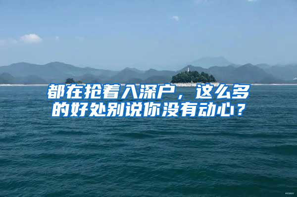 都在抢着入深户，这么多的好处别说你没有动心？