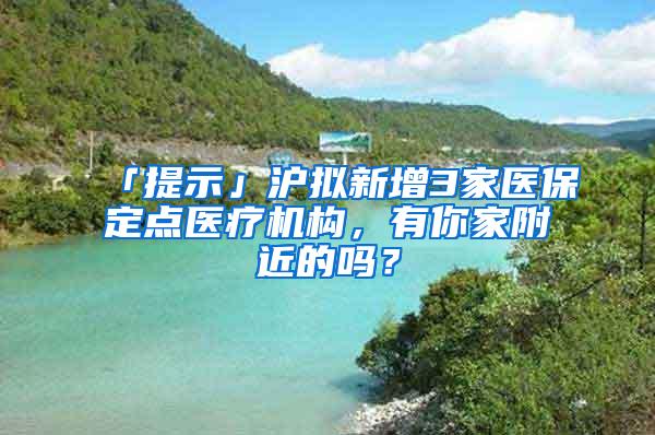 「提示」沪拟新增3家医保定点医疗机构，有你家附近的吗？