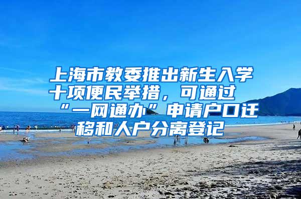 上海市教委推出新生入学十项便民举措，可通过“一网通办”申请户口迁移和人户分离登记