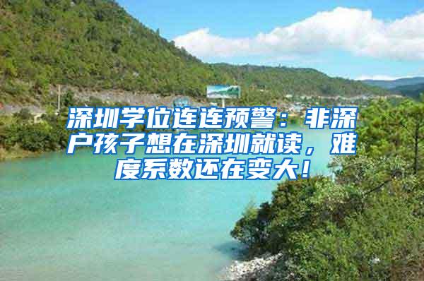 深圳学位连连预警：非深户孩子想在深圳就读，难度系数还在变大！