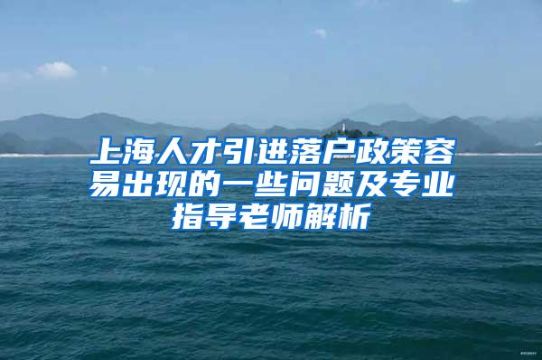 上海人才引进落户政策容易出现的一些问题及专业指导老师解析