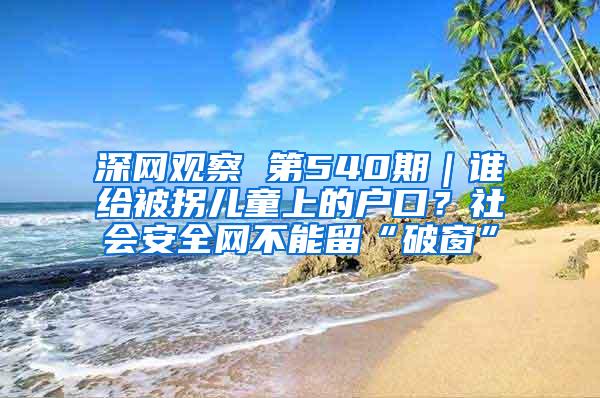 深网观察 第540期｜谁给被拐儿童上的户口？社会安全网不能留“破窗”