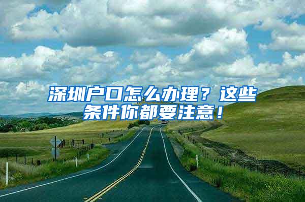深圳户口怎么办理？这些条件你都要注意！