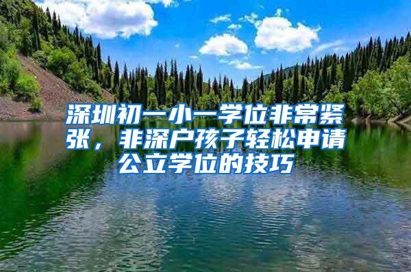 深圳初一小一学位非常紧张，非深户孩子轻松申请公立学位的技巧