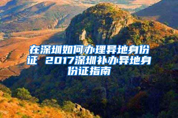 在深圳如何办理异地身份证 2017深圳补办异地身份证指南