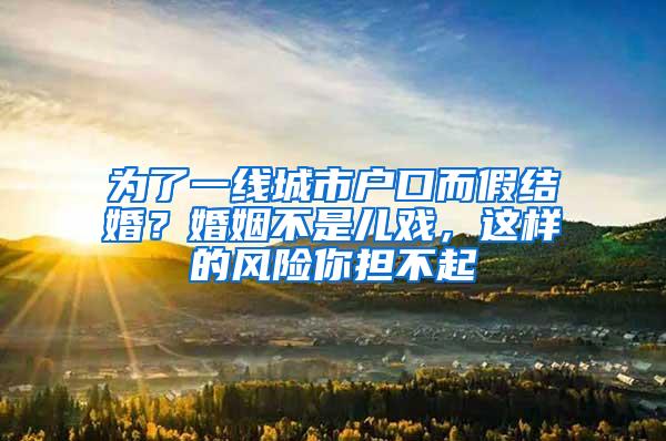 为了一线城市户口而假结婚？婚姻不是儿戏，这样的风险你担不起