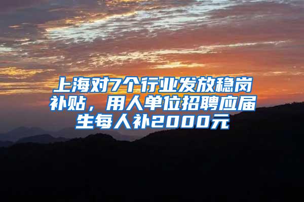 上海对7个行业发放稳岗补贴，用人单位招聘应届生每人补2000元