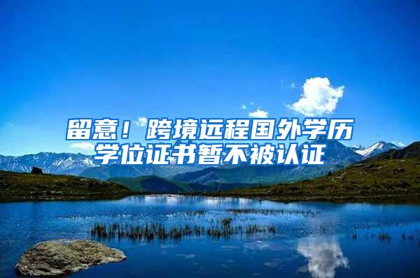 留意！跨境远程国外学历学位证书暂不被认证
