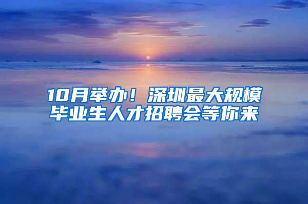 10月举办！深圳最大规模毕业生人才招聘会等你来