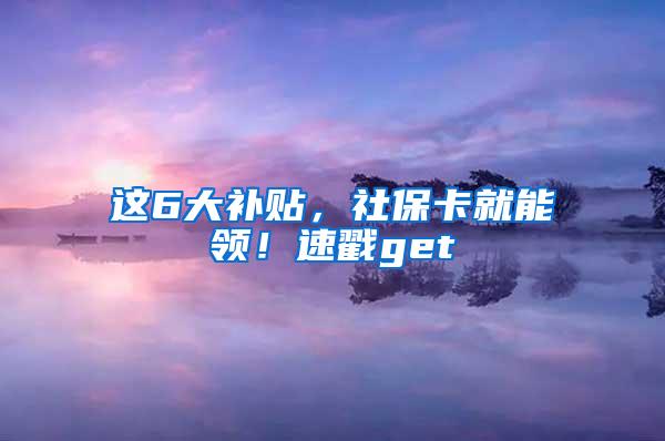 这6大补贴，社保卡就能领！速戳get√