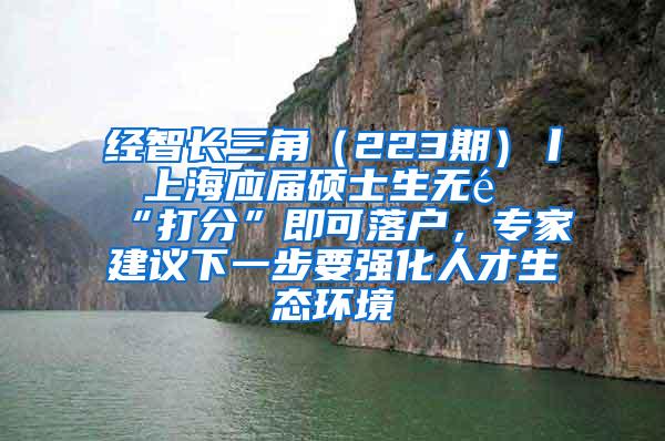 经智长三角（223期）丨 上海应届硕士生无需“打分”即可落户，专家建议下一步要强化人才生态环境