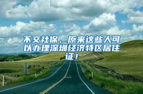 不交社保，原来这些人可以办理深圳经济特区居住证！