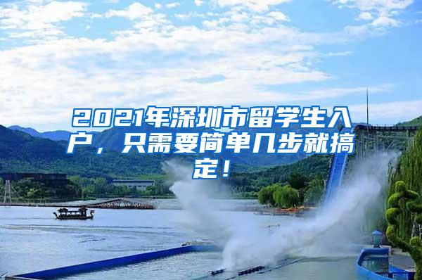 2021年深圳市留学生入户，只需要简单几步就搞定！