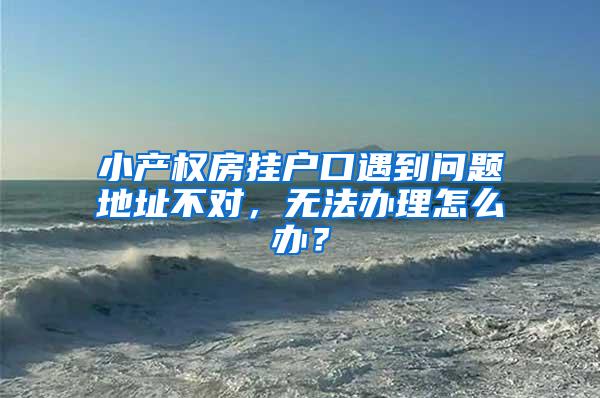 小产权房挂户口遇到问题地址不对，无法办理怎么办？