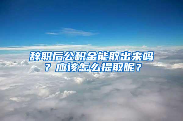 辞职后公积金能取出来吗？应该怎么提取呢？