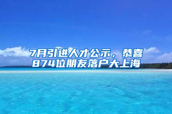 7月引进人才公示，恭喜874位朋友落户大上海