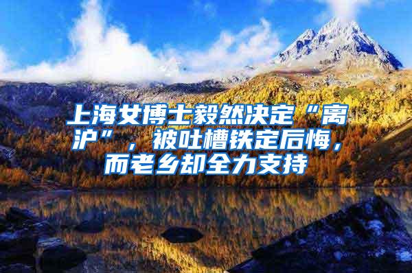 上海女博士毅然决定“离沪”，被吐槽铁定后悔，而老乡却全力支持
