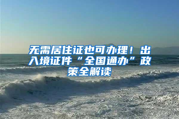 无需居住证也可办理！出入境证件“全国通办”政策全解读