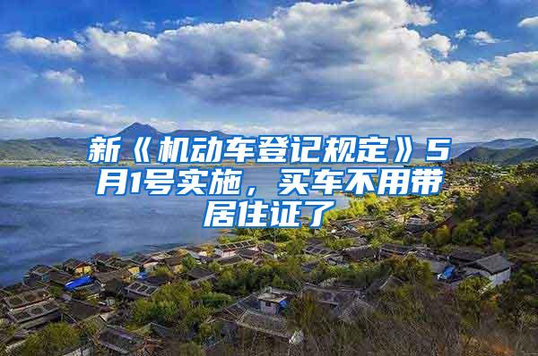 新《机动车登记规定》5月1号实施，买车不用带居住证了