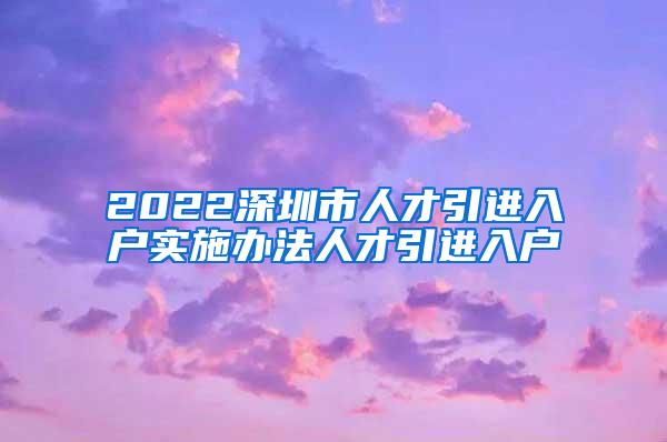 2022深圳市人才引进入户实施办法人才引进入户