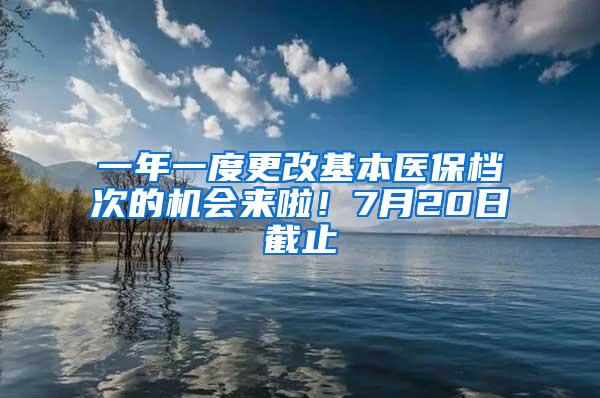 一年一度更改基本医保档次的机会来啦！7月20日截止