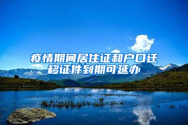 疫情期间居住证和户口迁移证件到期可延办
