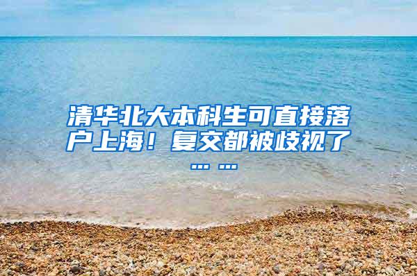 清华北大本科生可直接落户上海！复交都被歧视了……