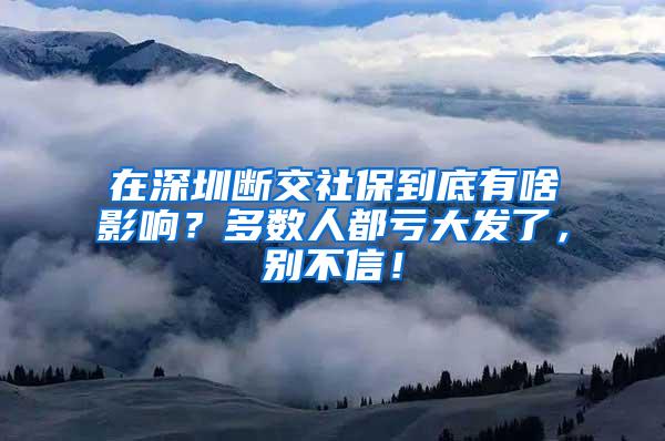 在深圳断交社保到底有啥影响？多数人都亏大发了，别不信！