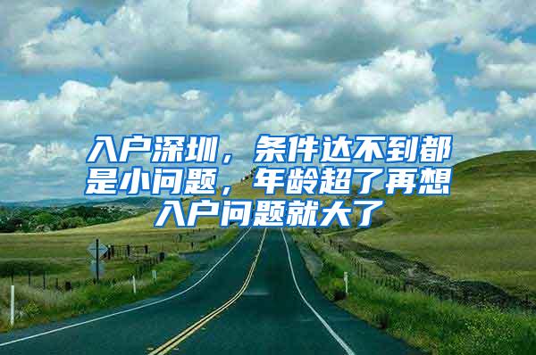 入户深圳，条件达不到都是小问题，年龄超了再想入户问题就大了