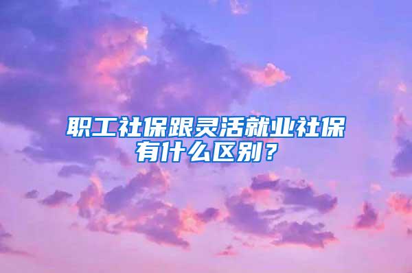 职工社保跟灵活就业社保有什么区别？