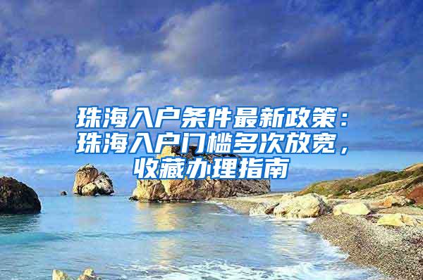 珠海入户条件最新政策：珠海入户门槛多次放宽，收藏办理指南