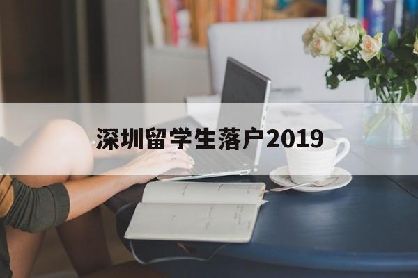 深圳留学生落户2019(深圳留学生落户2021新政) 留学生入户深圳