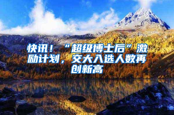 快讯！“超级博士后”激励计划，交大入选人数再创新高
