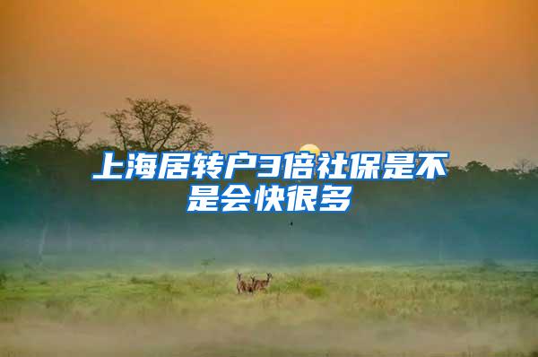 上海居转户3倍社保是不是会快很多