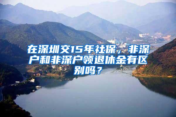 在深圳交15年社保，非深户和非深户领退休金有区别吗？