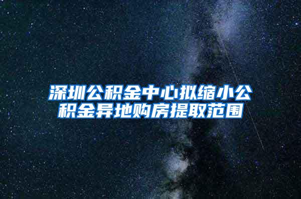 深圳公积金中心拟缩小公积金异地购房提取范围
