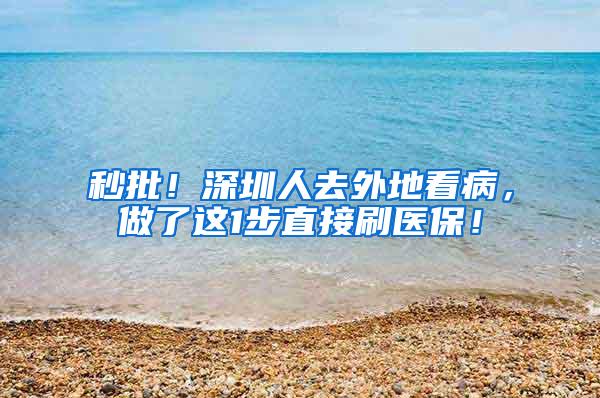 秒批！深圳人去外地看病，做了这1步直接刷医保！