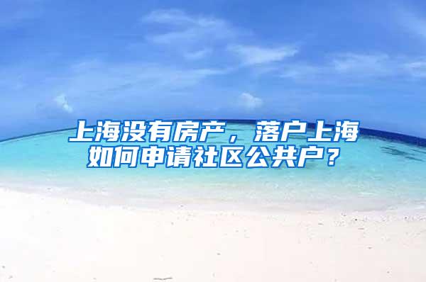 上海没有房产，落户上海如何申请社区公共户？