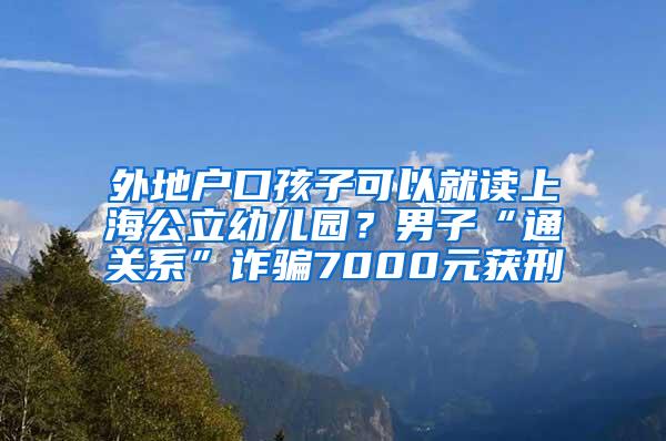 外地户口孩子可以就读上海公立幼儿园？男子“通关系”诈骗7000元获刑