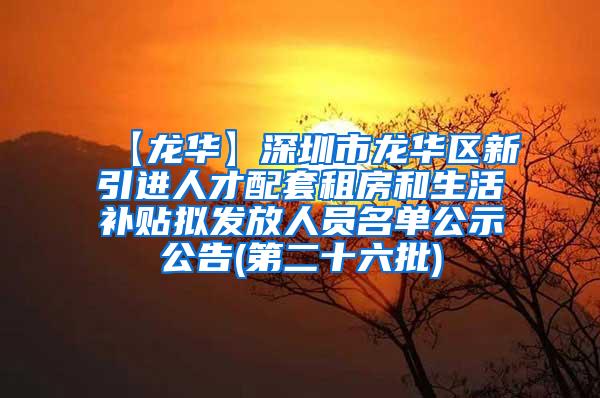 【龙华】深圳市龙华区新引进人才配套租房和生活补贴拟发放人员名单公示公告(第二十六批)