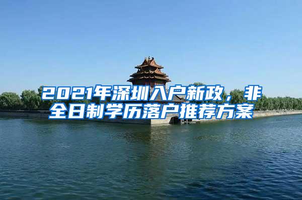 2021年深圳入户新政，非全日制学历落户推荐方案