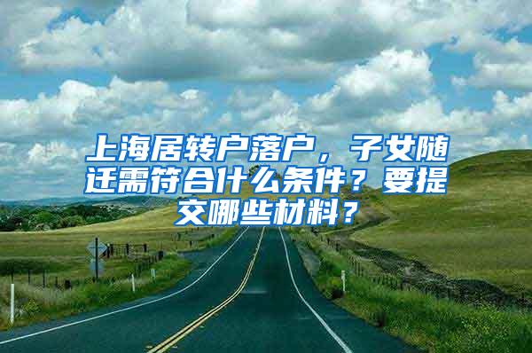 上海居转户落户，子女随迁需符合什么条件？要提交哪些材料？