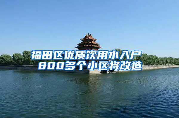 福田区优质饮用水入户 800多个小区将改造