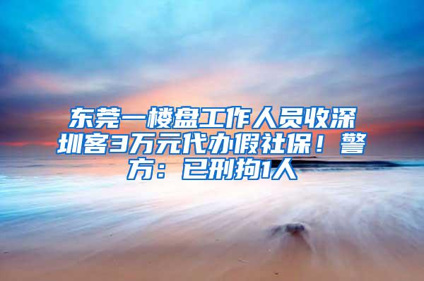 东莞一楼盘工作人员收深圳客3万元代办假社保！警方：已刑拘1人