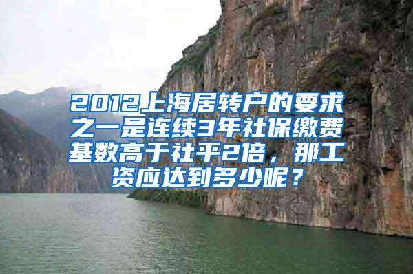 2012上海居转户的要求之一是连续3年社保缴费基数高于社平2倍，那工资应达到多少呢？