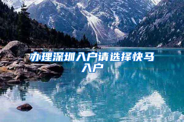办理深圳入户请选择快马入户