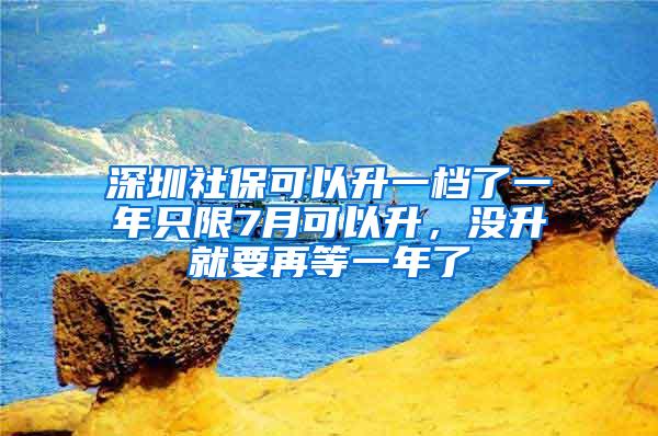 深圳社保可以升一档了一年只限7月可以升，没升就要再等一年了