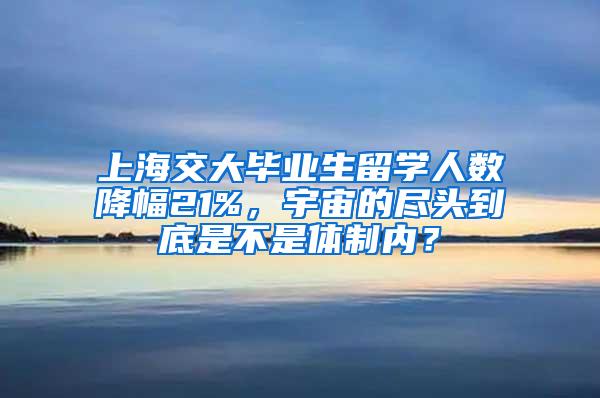 上海交大毕业生留学人数降幅21%，宇宙的尽头到底是不是体制内？