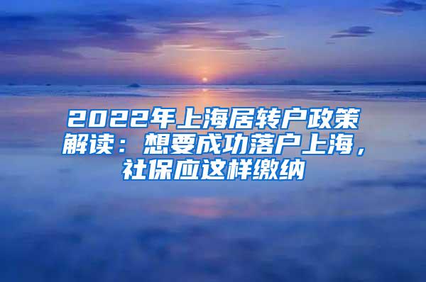 2022年上海居转户政策解读：想要成功落户上海，社保应这样缴纳