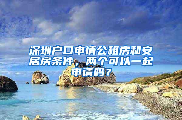 深圳户口申请公租房和安居房条件，两个可以一起申请吗？